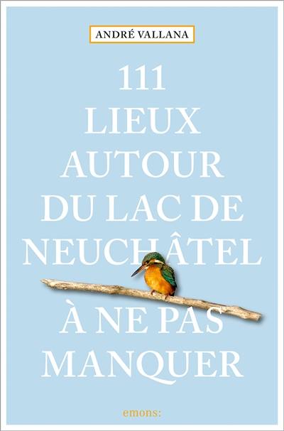 111 lieux autour du lac de Neuchâtel à ne pas manquer