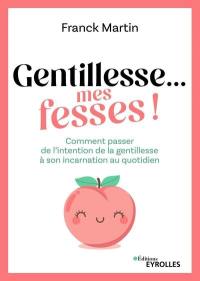 Gentillesse... mes fesses ! : comment passer de l'intention de la gentillesse à son incarnation au quotidien