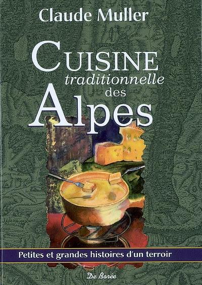 Cuisine traditionnelle des Alpes : beaucoup de recettes oubliées ou méconnues, les circonstances de leur apparition, leur évolution dans le temps : petites et grandes histoires d'un terroir