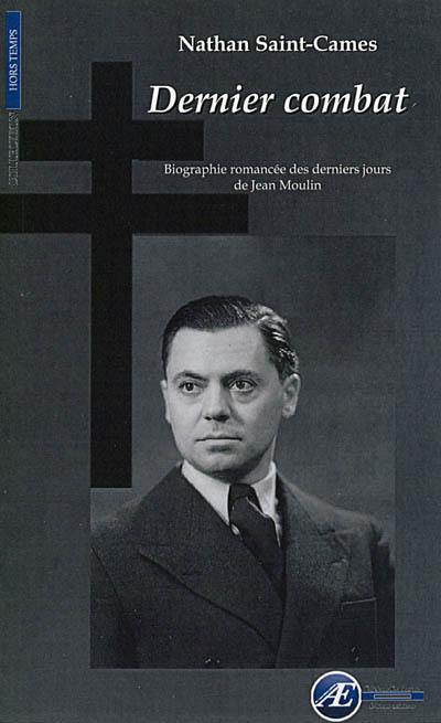 Dernier combat : biographie romancée des derniers jours de Jean Moulin