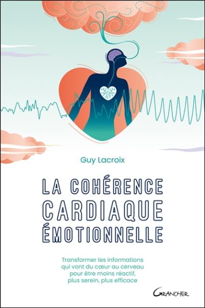 La cohérence cardiaque émotionnelle : transformer les informations qui vont du coeur au cerveau pour être moins réactif, plus serein, plus efficace