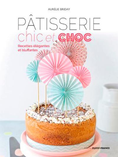 Pâtisserie chic et choc : recettes élégantes et bluffantes