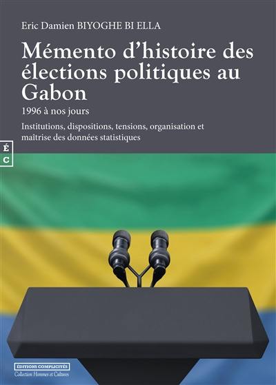 Mémento d'histoire des élections politiques au Gabon : de 1996 à nos jours : institutions, dispositions, tensions, organisation et maîtrise des données statistiques