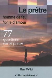 Le prêtre, homme de feu, home d'amour : 77 questions sur le prêtre