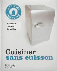 Cuisiner sans cuisson : 40 recettes fraîches inratables