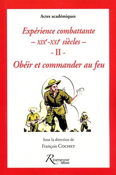 Expérience combattante : XIXe-XXIe siècles. Vol. 2. Obéir et commander au feu