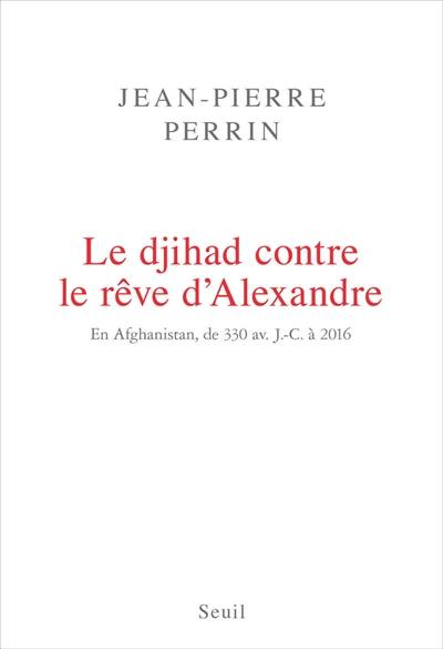 Le djihad contre le rêve d'Alexandre : en Afghanistan, de 330 avant J.-C. à 2016