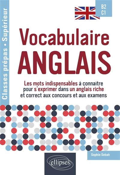 Vocabulaire anglais : les mots indispensables à connaître pour s'exprimer dans un anglais riche et correct aux concours et aux examens : B2-C1, classes prépas-supérieur