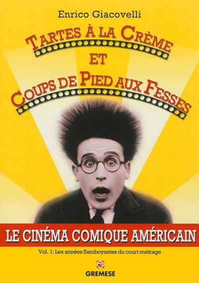 Le cinéma comique américain. Vol. 1. Tartes à la crème et coups de pied aux fesses : les années flamboyantes du court-métrage