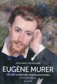 Eugène Murer, un ami oublié des impressionnistes : Paris, Auvers-sur-Oise, Rouen