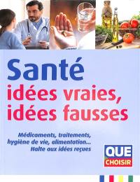 Santé : idées vraies, idées fausses : médicaments, traitements, hygiène de vie, alimentation... Halte aux idées reçues