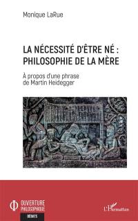 La nécessité d'être né : philosophie de la mère : à propos d'une phrase de Martin Heidegger