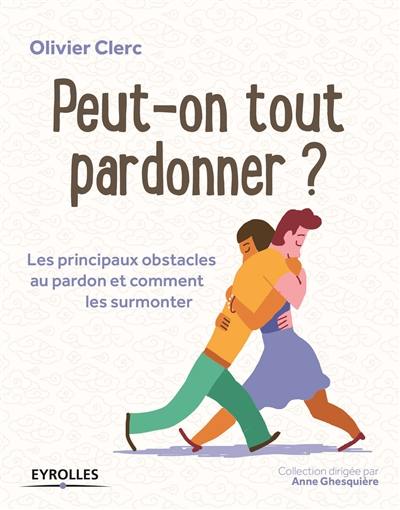 Peut-on tout pardonner ? : les principaux obstacles au pardon et comment les surmonter