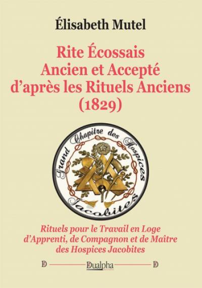 Rite écossais ancien et accepté d'après les Rituels anciens (1829) : rituels pour le travail en loge d'apprenti, de compagnon et de maître des hospices jacobites