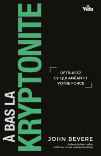 A bas la kryptonite ! : détruisez ce qui anéantit votre force