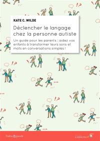 Déclencher le langage chez la personne autiste : un guide pour les parents : aidez vos enfants à transformer leurs sons et mots en conversations simples !