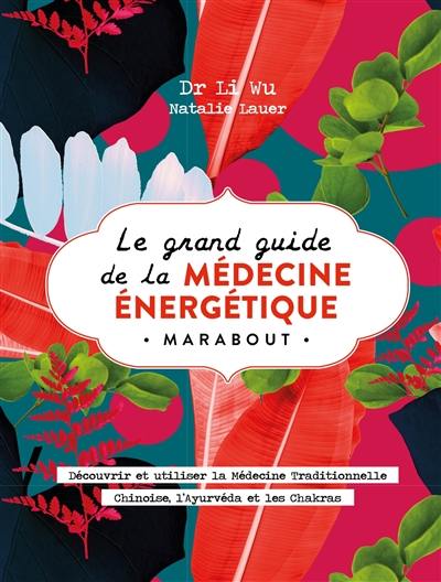 Le grand guide de la médecine énergétique : découvrir et utiliser la médecine traditionnelle chinoise, l'ayurvéda et les chakras