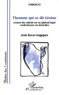 L'homme qui se dit Lénine. Comme des cafards sur un plafond laqué. Confectionner un demi-dieu : trois farces tragiques