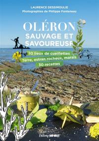 Oléron sauvage et savoureuse : 10 lieux de cueillettes : terre, estran rocheux, marais, 30 recettes