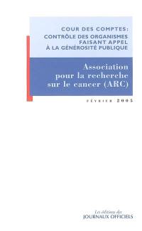 Rapport d'observations définitives de la Cour des comptes sur les comptes d'emploi 1998 à 2002 des ressources collectées auprès du public par l'Association pour la recherche sur le cancer (ARC) : février 2005