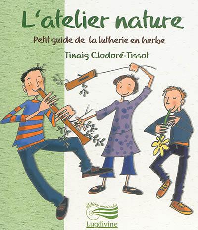 L'atelier nature : petit guide de la lutherie en herbe