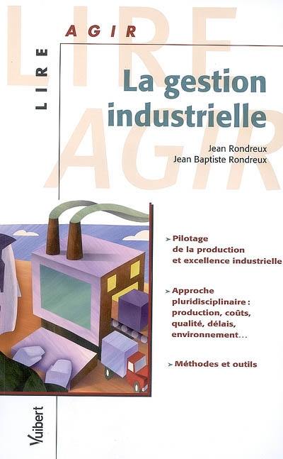 La gestion industrielle : pilotage de la production et excellence industrielle, approche pluridiscipliaire, production, coûts, qualité, délais, environnement... , méthodes et outils