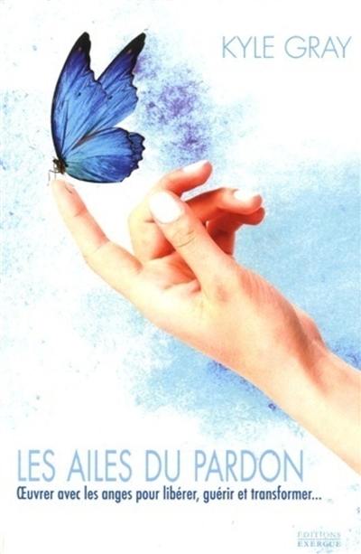 Les ailes du pardon : oeuvrer avec les anges pour libérer, guérir et transformer...