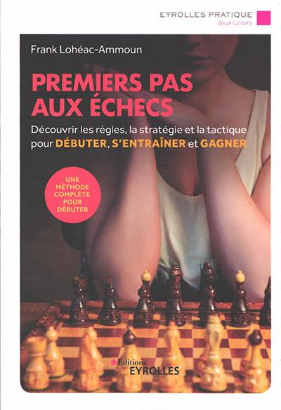 Premiers pas aux échecs : découvrir les règles, la stratégie et la tactique pour débuter, s'entraîner et gagner