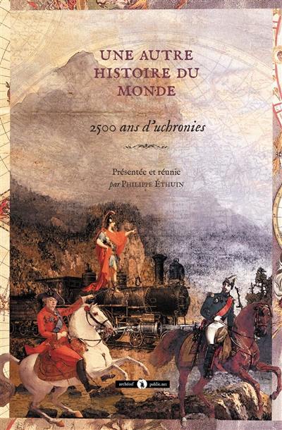 Une autre histoire du monde : 2.500 ans d'uchronies : premières uchronies et uchronies exhumées