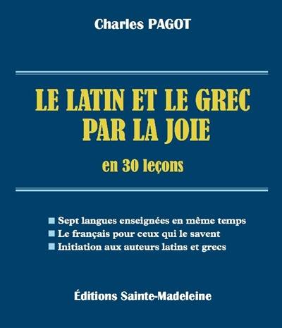 Le latin et le grec par la joie en 30 leçons : sept langues enseignées en même temps, le français pour ceux qui le savent, initiation aux auteurs latins et grecs