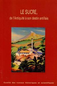 Le sucre, de l'Antiquité à son destin antillais : actes du 123e Congrès national des sociétés historiques et scientifiques, section histoire des sciences et des techniques, section histoire moderne et contemporaine Antilles-Guyane, 1998