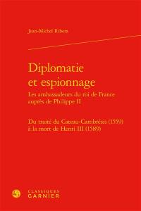 Diplomatie et espionnage : les ambassadeurs du roi de France auprès de Philippe II : du traité du Cateau-Cambrésis (1559) à la mort de Henri III (1589)