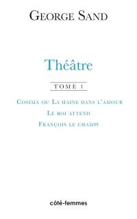 Théâtre. Vol. 1. Cosima ou La haine dans l'amour : 1840. Le roi attend : 1848. François le Champi : 1849