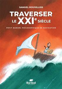 Traverser le XXIe siècle : petit manuel philosophique de navigation