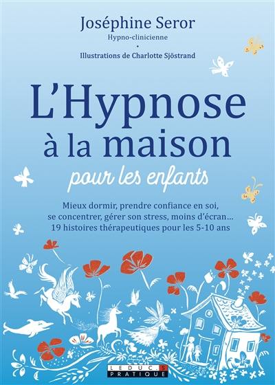 L'hypnose à la maison pour les enfants : mieux dormir, prendre confiance en soi, se cocnentrer, gérer son stress, moins d'écran... : 19 histoires thérapeutiques pour les 5-10 ans