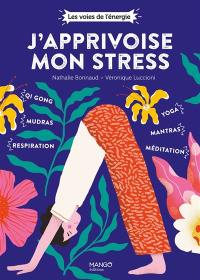 J'apprivoise mon stress : qi-gong, mudras, respiration, yoga, mantras, méditation