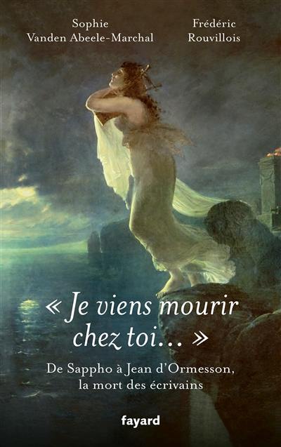 Je viens mourir chez toi... : de Sappho à Jean d'Ormesson, la mort des écrivains