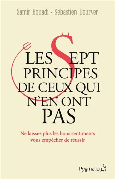 Les sept principes de ceux qui n'en ont pas : ne laissez plus les bons sentiments vous empêcher de réussir