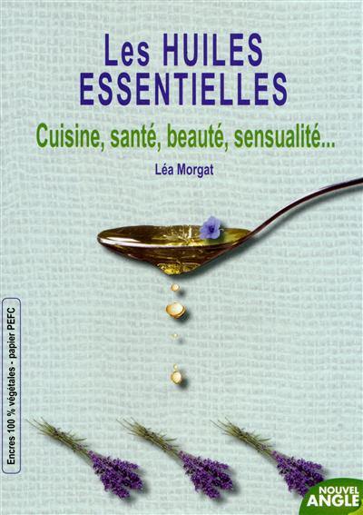 Les huiles essentielles : cuisine, santé, beauté, sensualité...