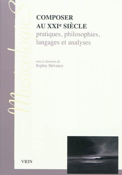 Composer au XXIe siècle : pratiques, philosophies, langages et analyses