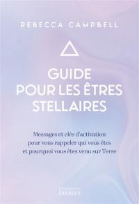 Guide pour les êtres stellaires : messages et clés d'activation pour vous rappeler qui vous êtes et pourquoi vous êtes venu sur Terre