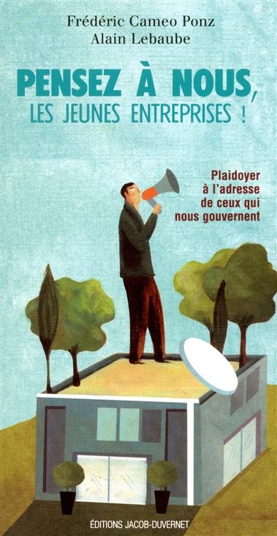 Pensez à nous, les jeunes entreprises ! : plaidoyer à l'adresse de ceux qui nous gouvernent