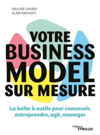 Votre business model sur mesure : la boîte à outils pour concevoir, entreprendre, agir, manager