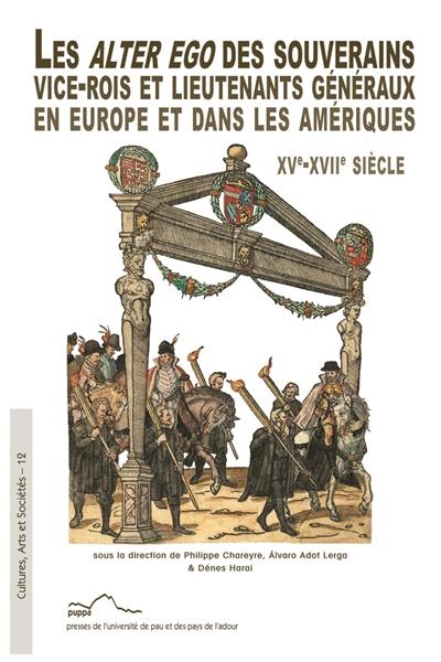 Les alter ego des souverains : vice-rois et lieutenants généraux en Europe et dans les Amériques : XVe-XVIIe siècle