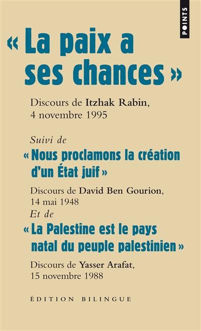 La paix a ses chances : dernier discours d'Itzhak Rabin, prononcé sur la place des Rois d'Israël, le 4 novembre 1995, quelques minutes avant son assassinat. Nous proclamons la création d'un Etat juif : texte de la proclamation d'indépendance prononcée par David Ben Gourion, premier chef de gouvernement de l'Etat d'Israël, 14 mai 1948. La Palestine est le pays natal du peuple palestinien : déclaration d'indépendance de l'Etat palestinien, discours de Yasser Arafat, 15 novembre 1988