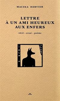 Lettre à un ami heureux aux enfers : récit, essai, poème