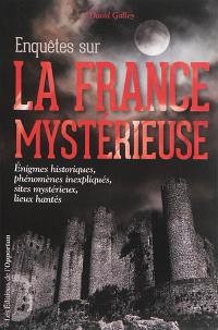 Enquêtes sur la France mystérieuse. Vol. 1. Enigmes historiques, phénomènes inexpliqués, sites mystérieux, lieux hantés