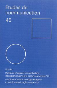 Etudes de communication, n° 45. Pratiques d'espace : les médiations des patrimoines vers la culture numérique. Practices of space : heritage mediation in a shift towards digital culture?