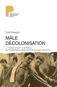 Mâle décolonisation : l'homme arabe et la France, de l'indépendance algérienne à la révolution iranienne, 1962-1979