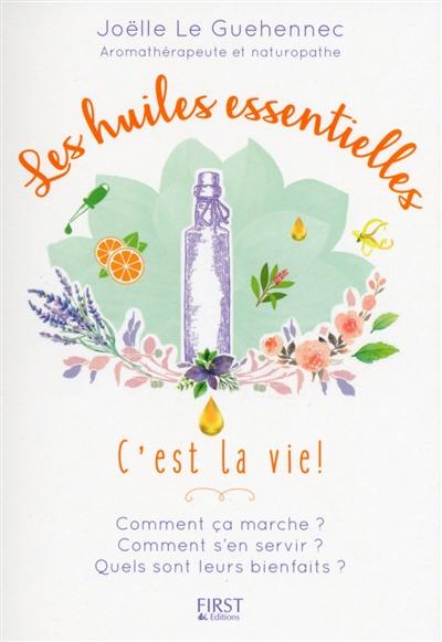 Les huiles essentielles, c'est la vie ! : comment ça marche ? comment s'en servir ? quels sont leurs bienfaits ?